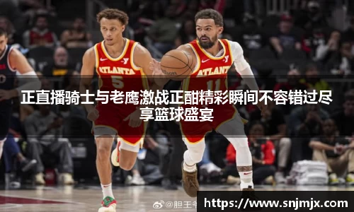 正直播骑士与老鹰激战正酣精彩瞬间不容错过尽享篮球盛宴