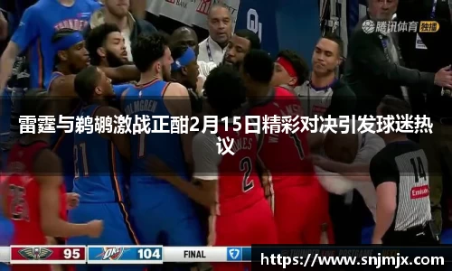 雷霆与鹈鹕激战正酣2月15日精彩对决引发球迷热议