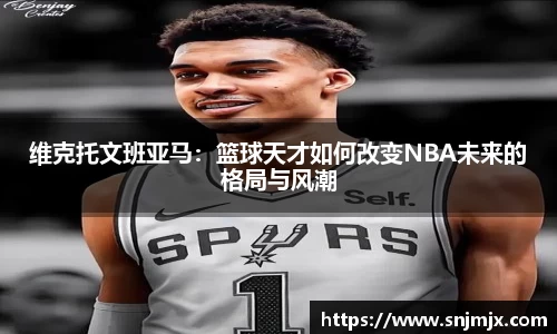 维克托文班亚马：篮球天才如何改变NBA未来的格局与风潮